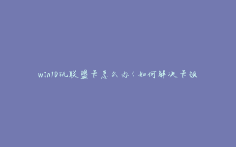 win10玩联盟卡怎么办(如何解决卡顿问题)