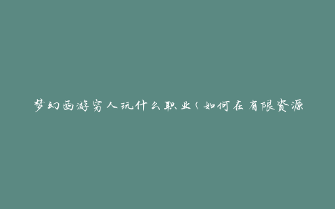 梦幻西游穷人玩什么职业(如何在有限资源下选择最合适的职业)