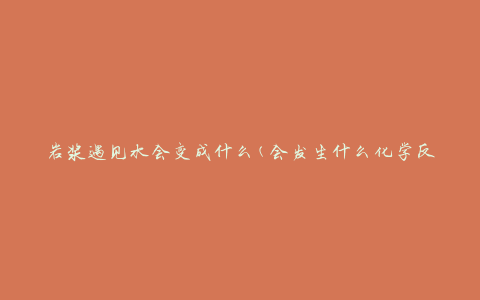 岩浆遇见水会变成什么(会发生什么化学反应)