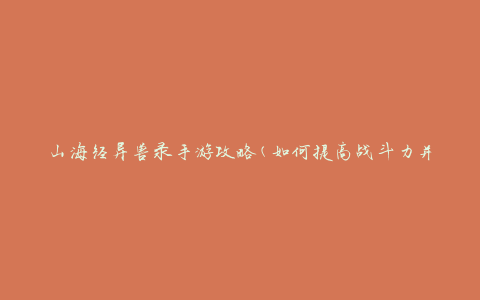 山海经异兽录手游攻略(如何提高战斗力并收集稀有异兽)