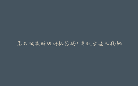 怎么彻底解决cf机器码(有效方法大揭秘)