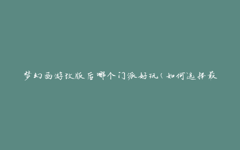 梦幻西游改版后哪个门派好玩(如何选择最适合的门派)