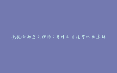 竞技冷却怎么解除(有什么方法可以快速解决竞技冷却问题)