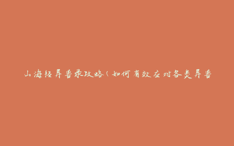山海经异兽录攻略(如何有效应对各类异兽挑战)