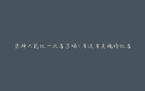 原神只能改一次名字吗(有没有其他修改名字的机会)