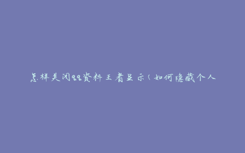 怎样关闭qq资料王者显示(如何隐藏个人资料中的王者荣耀信息)