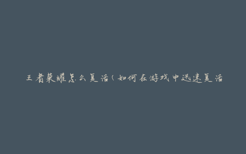 王者荣耀怎么复活(如何在游戏中迅速复活)