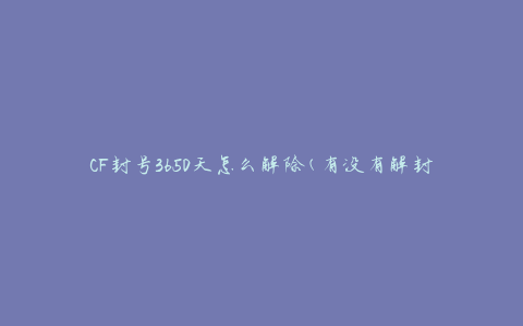CF封号3650天怎么解除(有没有解封的方法？)