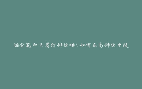 铂金能和王者打排位吗(如何在高排位中提升胜率)
