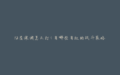 12层深渊怎么打(有哪些有效的战斗策略)