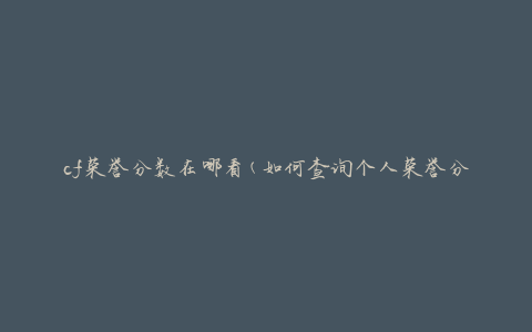 cf荣誉分数在哪看(如何查询个人荣誉分数)