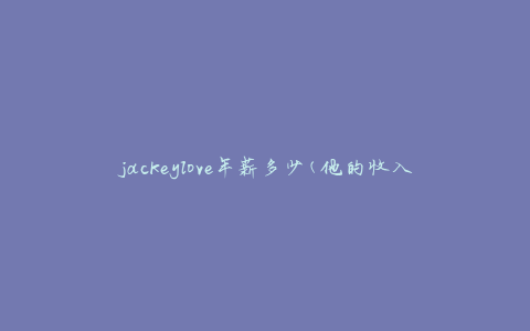 jackeylove年薪多少(他的收入究竟有多高)