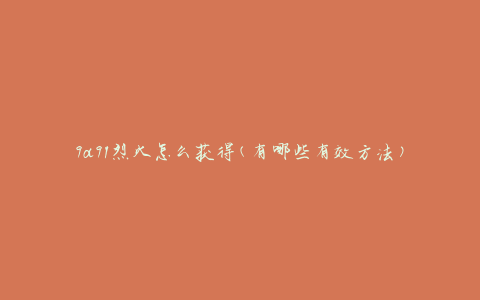 9a91烈火怎么获得(有哪些有效方法)