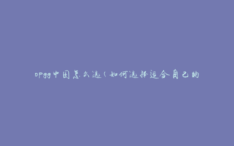 opgg中国怎么选(如何选择适合自己的opgg中国)