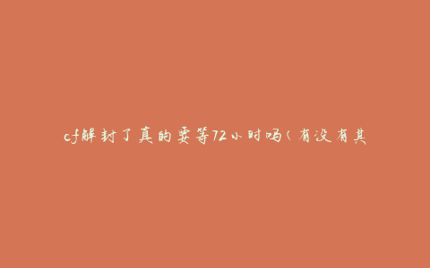 cf解封了真的要等72小时吗(有没有其他更快的方法解封？)