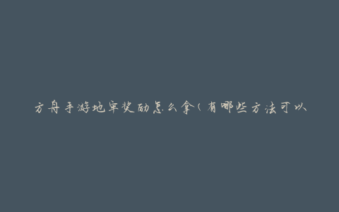 方舟手游地牢奖励怎么拿(有哪些方法可以获得地牢奖励)