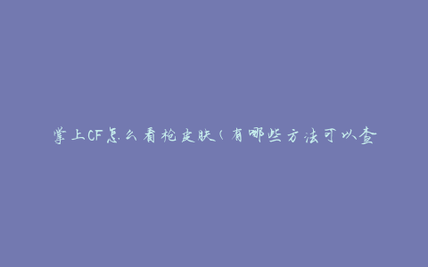 掌上CF怎么看枪皮肤(有哪些方法可以查看枪皮肤)
