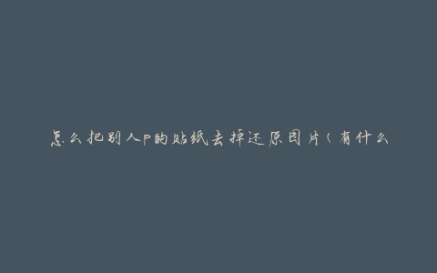 怎么把别人p的贴纸去掉还原图片(有什么方法可以迅速消除贴纸痕迹)