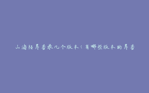 山海经异兽录几个版本(有哪些版本的异兽录在山海经中？)