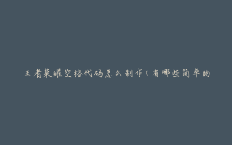 王者荣耀空格代码怎么制作(有哪些简单的方法)