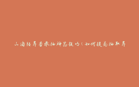 山海经异兽录抽神器技巧(如何提高抽取异兽的成功率)