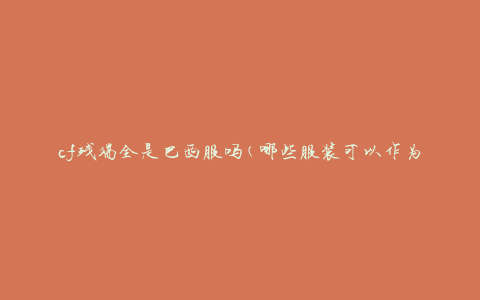cf残端全是巴西服吗(哪些服装可以作为cf残端)