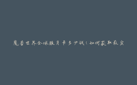 魔兽世界全球服月卡多少钱(如何获取最实惠的价格)