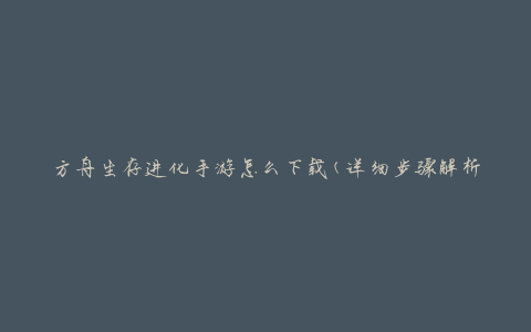 方舟生存进化手游怎么下载(详细步骤解析)