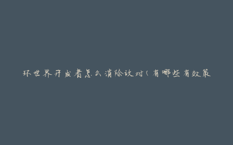 环世界开发者怎么消除敌对(有哪些有效策略)