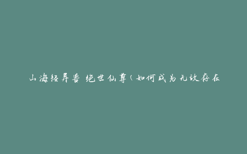 山海经异兽 绝世仙尊(如何成为无敌存在)