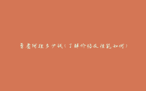 勇者阿狸多少钱(了解价格及性能如何)