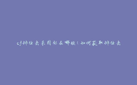 cf排位击杀图标在哪领(如何获取排位击杀图标)