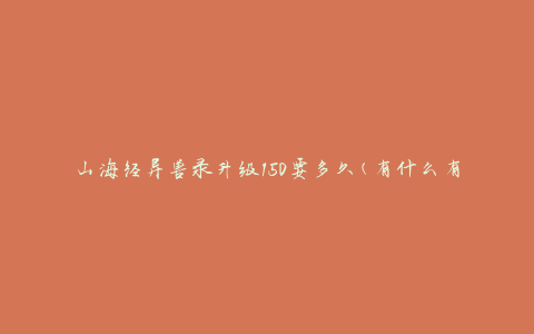 山海经异兽录升级150要多久(有什么有效的升级策略)