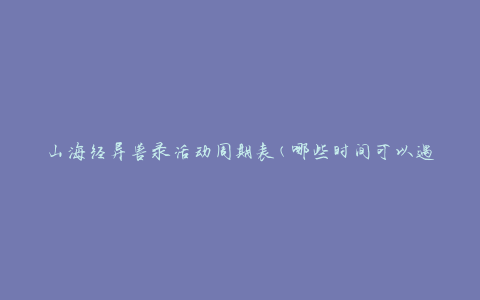 山海经异兽录活动周期表(哪些时间可以遇到不同的异兽)