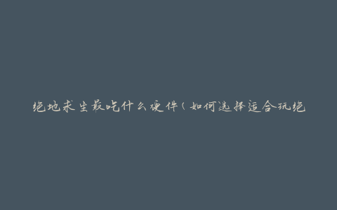 绝地求生最吃什么硬件(如何选择适合玩绝地求生的硬件配置)