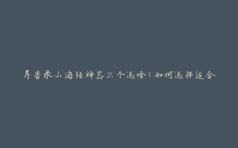 异兽录山海经神器三个选啥(如何选择适合自己的神器)