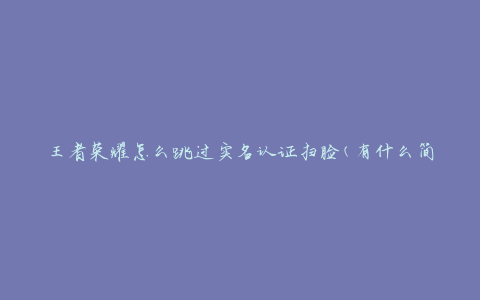 王者荣耀怎么跳过实名认证扫脸(有什么简便方法)