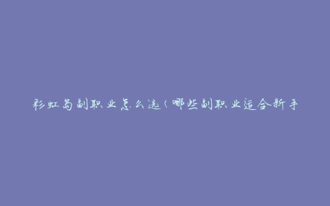 彩虹岛副职业怎么选(哪些副职业适合新手玩家)