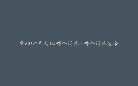 梦幻109平民玩哪个门派(哪个门派适合新手玩家)