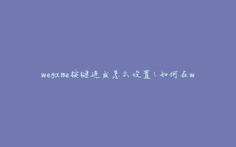 wegame按键连发怎么设置(如何在wegame中实现按键连发功能)
