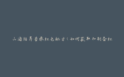 山海经异兽录红色配方(如何获取和制备红色配方)