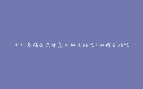 四大名捕会京师怎么加点贴吧(如何在贴吧上进行四大名捕加点讨论)