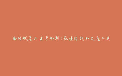 幽暗城怎么去卡加斯(最佳路线和交通工具选择)