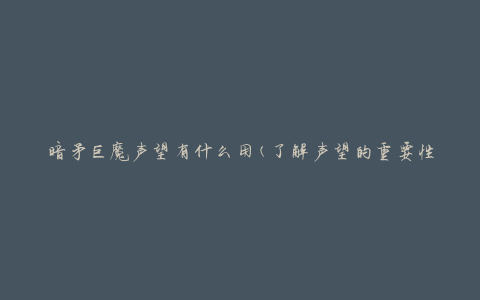 暗矛巨魔声望有什么用(了解声望的重要性和奖励)
