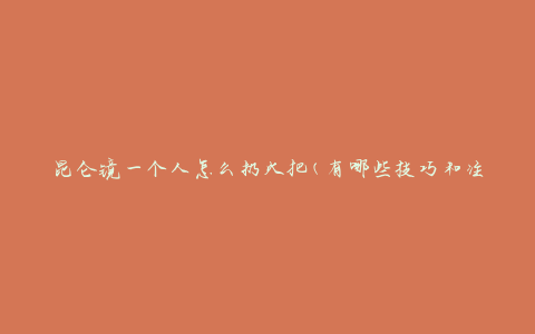 昆仑镜一个人怎么扔火把(有哪些技巧和注意事项)
