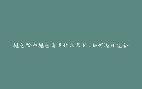 褪色粉和褪色膏有什么区别(如何选择适合你的褪色产品)