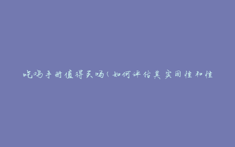 吃鸡手册值得买吗(如何评估其实用性和性价比)
