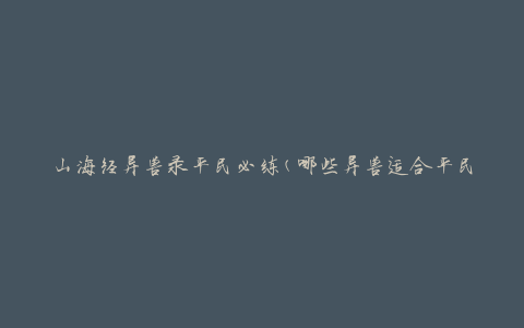 山海经异兽录平民必练(哪些异兽适合平民修炼？)