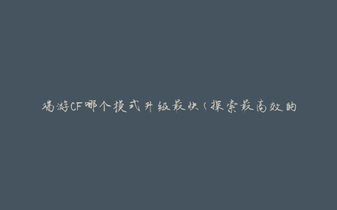 端游CF哪个模式升级最快(探索最高效的升级策略)