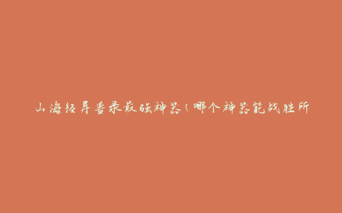 山海经异兽录最强神器(哪个神器能战胜所有异兽？)